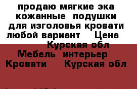 продаю мягкие эка кожанные  подушки для изголовья кровати любой вариант. › Цена ­ 5 000 - Курская обл. Мебель, интерьер » Кровати   . Курская обл.